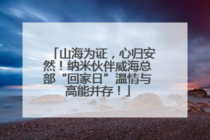 山海为证，心归安然！纳米伙伴威海总部“回家日”温情与高能并存！
