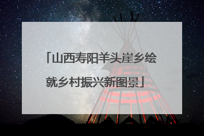 山西寿阳羊头崖乡绘就乡村振兴新图景