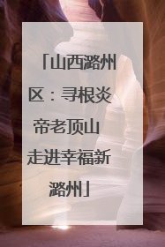 山西潞州区：寻根炎帝老顶山 走进幸福新潞州