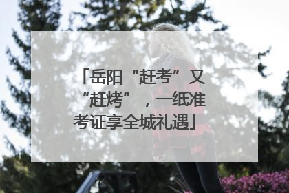 岳阳“赶考”又“赶烤”，一纸准考证享全城礼遇