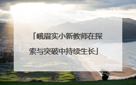 峨眉实小新教师在探索与突破中持续生长