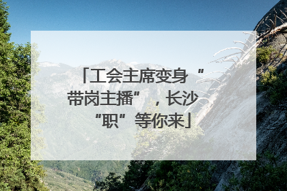 工会主席变身“带岗主播”，长沙“职”等你来