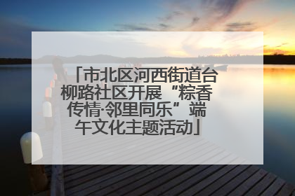 市北区河西街道台柳路社区开展“粽香传情·邻里同乐”端午文化主题活动