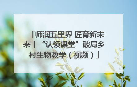 师润五里界 匠育新未来丨“认领课堂”破局乡村生物教学（视频）