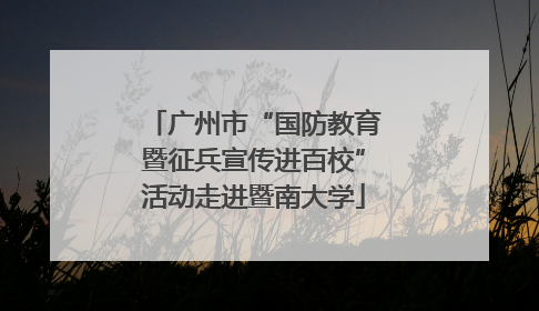 广州市“国防教育暨征兵宣传进百校”活动走进暨南大学