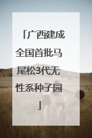 广西建成全国首批马尾松3代无性系种子园