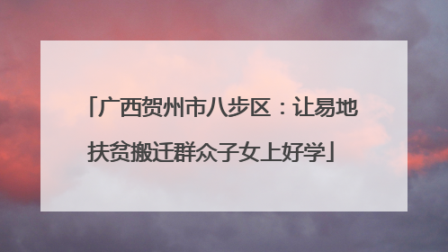 广西贺州市八步区：让易地扶贫搬迁群众子女上好学