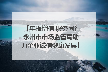年报增信 服务同行 永州市市场监管局助力企业诚信健康发展