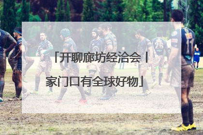 开聊廊坊经洽会丨家门口有全球好物