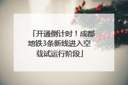 开通倒计时！成都地铁3条新线进入空载试运行阶段