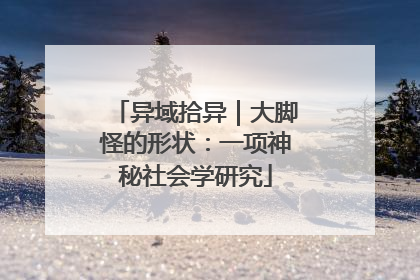异域拾异｜大脚怪的形状：一项神秘社会学研究
