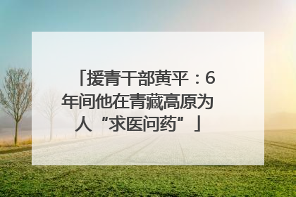 援青干部黄平：6年间他在青藏高原为人“求医问药”