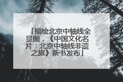 描绘北京中轴线全景图，《中国文化名片：北京中轴线非遗之旅》新书发布