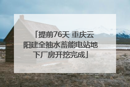 提前76天 重庆云阳建全抽水蓄能电站地下厂房开挖完成