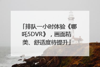 排队一小时体验《哪吒5DVR》，画面精美、舒适度待提升