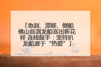 急刹、漂移、倒船 佛山叠滘龙船赛出新花样 连线鼓手：坚持扒龙船源于“热爱”