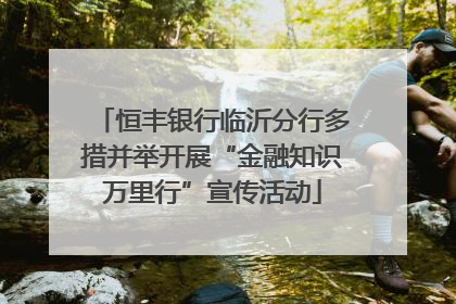 恒丰银行临沂分行多措并举开展“金融知识万里行”宣传活动