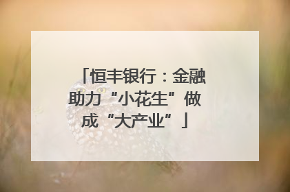 恒丰银行：金融助力“小花生”做成“大产业”