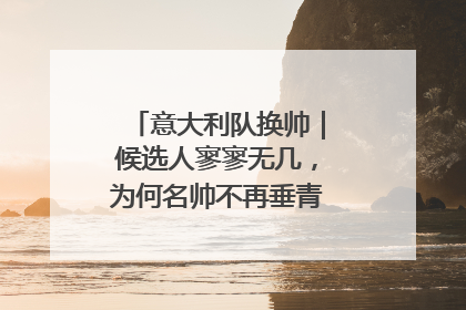 意大利队换帅｜候选人寥寥无几，为何名帅不再垂青“蓝衣军团”？