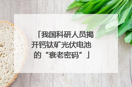 我国科研人员揭开钙钛矿光伏电池的“衰老密码”