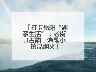 打卡岳阳“湖系生活”：老街寻古韵，渔歌小镇品烟火