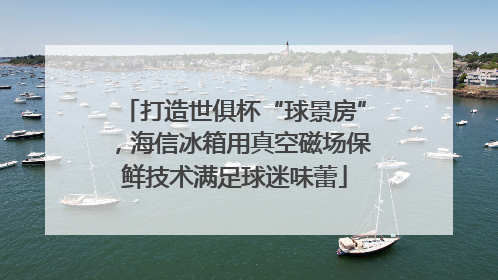 打造世俱杯“球景房”，海信冰箱用真空磁场保鲜技术满足球迷味蕾
