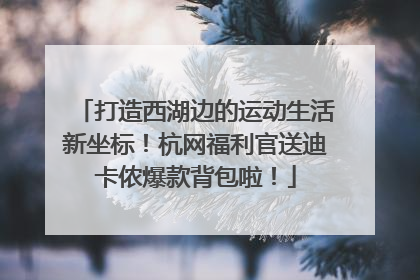 打造西湖边的运动生活新坐标！杭网福利官送迪卡侬爆款背包啦！