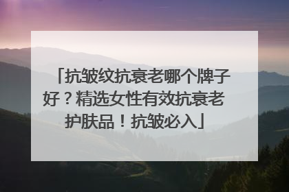 抗皱纹抗衰老哪个牌子好？精选女性有效抗衰老护肤品！抗皱必入