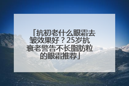 抗初老什么眼霜去皱效果好？25岁抗衰老警告不长脂肪粒的眼霜推荐