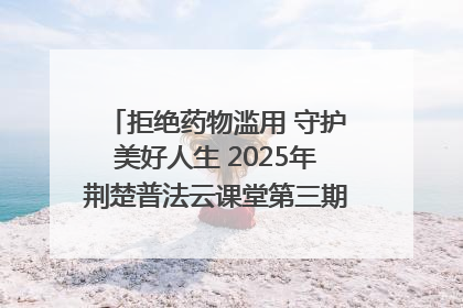 拒绝药物滥用 守护美好人生 2025年荆楚普法云课堂第三期在省女子强戒所开讲
