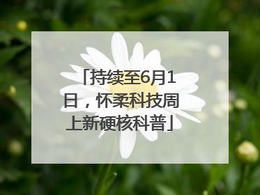 持续至6月1日，怀柔科技周上新硬核科普