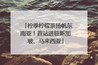 柠季柠檬茶扬帆东南亚！首站进驻新加坡、马来西亚