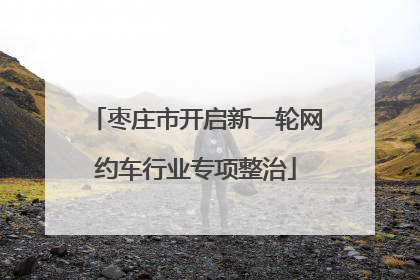 枣庄市开启新一轮网约车行业专项整治