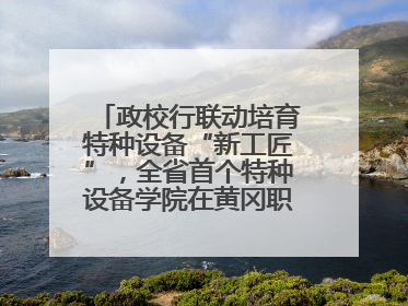 政校行联动培育特种设备“新工匠”，全省首个特种设备学院在黄冈职业技术学院成立