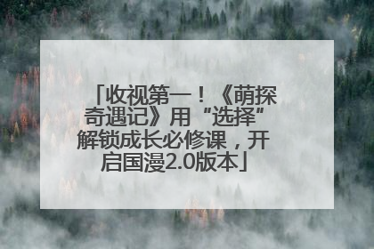 收视第一！《萌探奇遇记》用“选择”解锁成长必修课，开启国漫2.0版本