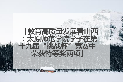 教育高质量发展看山西：太原师范学院学子在第十九届“挑战杯”竞赛中荣获特等奖两项