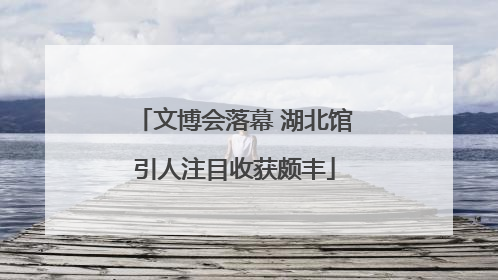 文博会落幕 湖北馆引人注目收获颇丰