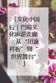 文化中国行｜巴蜀文化旅游走廊：从“川渝样板”到“世界舞台”