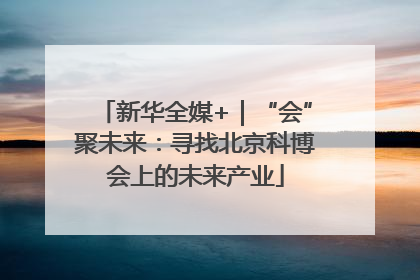 新华全媒+｜“会”聚未来：寻找北京科博会上的未来产业