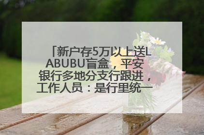 新户存5万以上送LABUBU盲盒，平安银行多地分支行跟进，工作人员：是行里统一的，进货渠道不清楚