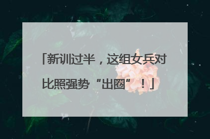 新训过半，这组女兵对比照强势“出圈”！