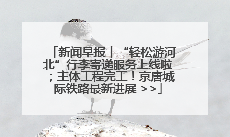 新闻早报丨“轻松游河北”行李寄递服务上线啦；主体工程完工！京唐城际铁路最新进展 >>