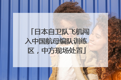 日本自卫队飞机闯入中国航母编队训练区，中方现场处置