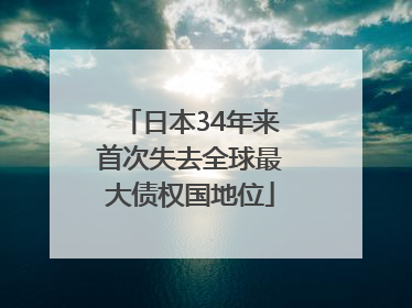 日本34年来首次失去全球最大债权国地位