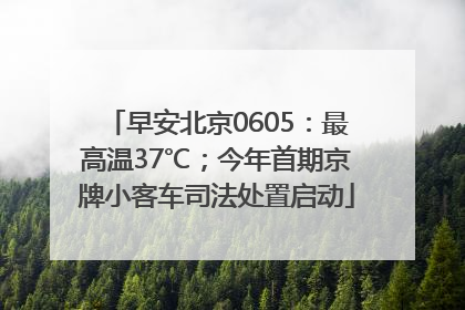 早安北京0605：最高温37℃；今年首期京牌小客车司法处置启动