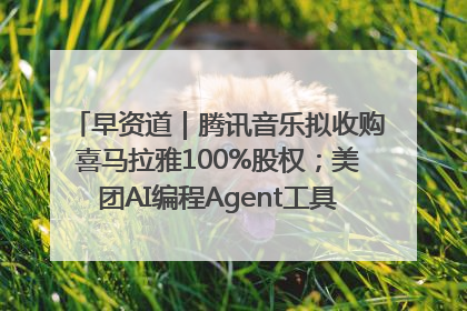 早资道｜腾讯音乐拟收购喜马拉雅100%股权；美团AI编程Agent工具NoCode上线