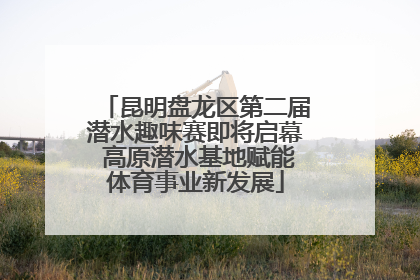 昆明盘龙区第二届潜水趣味赛即将启幕 高原潜水基地赋能体育事业新发展