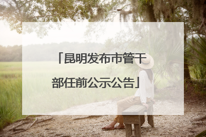 昆明发布市管干部任前公示公告