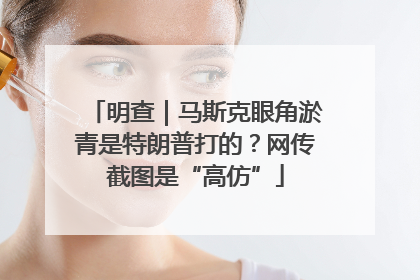 明查｜马斯克眼角淤青是特朗普打的？网传截图是“高仿”