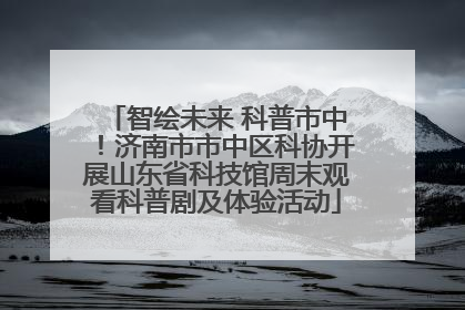 智绘未来 科普市中！济南市市中区科协开展山东省科技馆周末观看科普剧及体验活动
